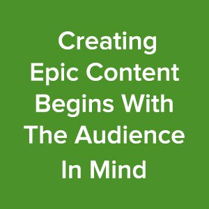 Inbound Marketing Content Ideas: Creating Epic Content Begins With The Audience