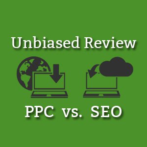 Unbiased Review: PPC vs. Organic Search Engine Optimization